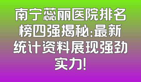 南宁蕊丽医院排名榜四强揭秘：最新统计资料展现强劲实力！