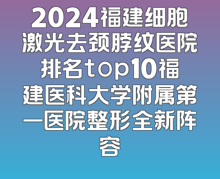 2024福建细胞激光去颈脖纹医院排名top10福建医科大学附属第一医院整形全新阵容