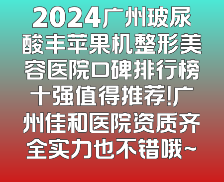 2024广州玻尿酸丰苹果机整形美容医院口碑排行榜十强值得推荐！广州佳和医院资质齐全实力也不错哦~