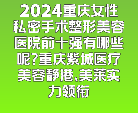 2024重庆女性私密手术整形美容医院前十强有哪些呢？重庆紫城医疗美容静港、美莱实力领衔