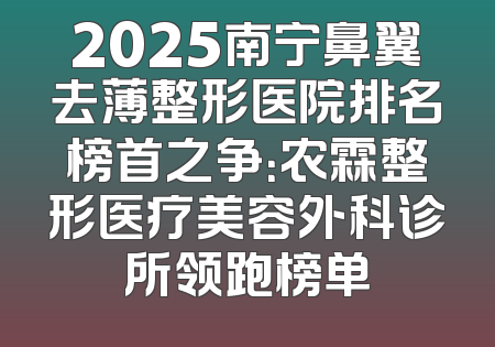 2025南宁鼻翼去薄整形医院排名榜首之争：农霖整形医疗美容外科诊所领跑榜单