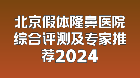北京假体隆鼻医院综合评测及专家推荐2024