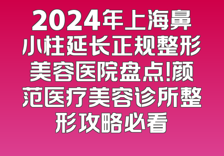 2024年上海鼻小柱延长正规整形美容医院盘点！颜范医疗美容诊所整形攻略必看