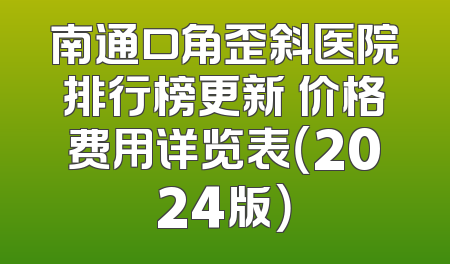 南通口角歪斜医院排行榜更新 价格费用详览表（2024版）