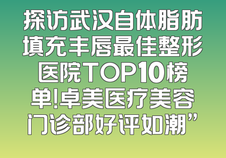 探访武汉自体脂肪填充丰唇最佳整形医院TOP10榜单！卓美医疗美容门诊部好评如潮”