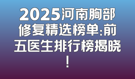 2025河南胸部修复精选榜单：前五医生排行榜揭晓！