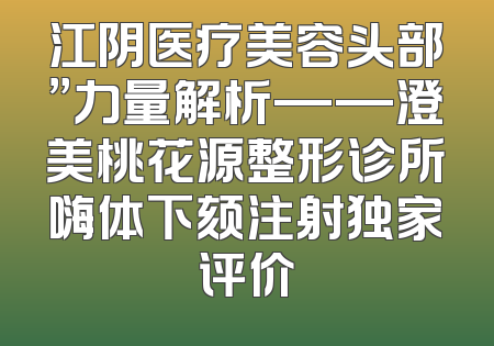 江阴医疗美容头部”力量解析——澄美桃花源整形诊所嗨体下颏注射独家评价