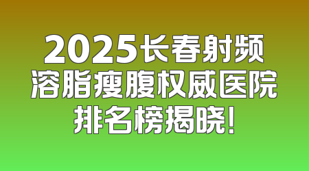 2025长春射频溶脂瘦腹权威医院排名榜揭晓！