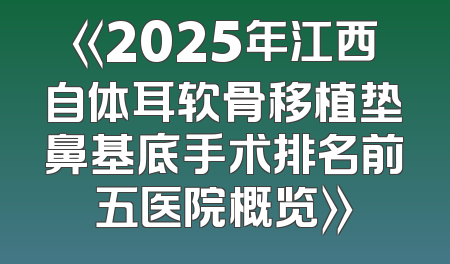 《2025年江西自体耳软骨移植垫鼻基底手术排名前五医院概览》