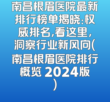 南昌根眉医院最新排行榜单揭晓：权威排名，看这里，洞察行业新风向（南昌根眉医院排行概览 2024版）