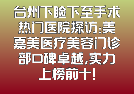 台州下睑下至手术热门医院探访：美嘉美医疗美容门诊部口碑卓越，实力上榜前十！