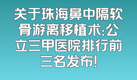 关于珠海鼻中隔软骨游离移植术：公立三甲医院排行前三名发布！