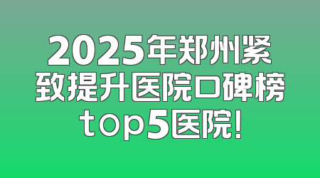 2025年郑州紧致提升医院口碑榜top5医院！