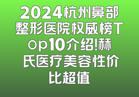 2024杭州鼻部整形医院权威榜Top10介绍！赫蘭氏医疗美容性价比超值