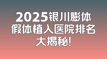 2025银川膨体假体植入医院排名大揭秘！
