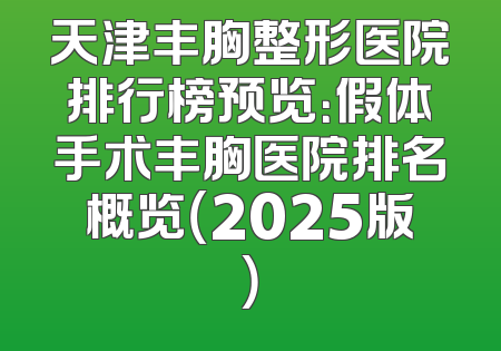 天津丰胸整形医院排行榜预览：假体手术丰胸医院排名概览（2025版）