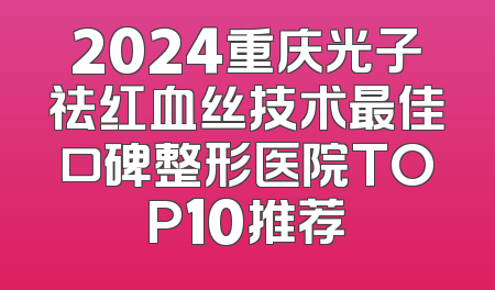 2024重庆光子祛红血丝技术最佳口碑整形医院TOP10推荐