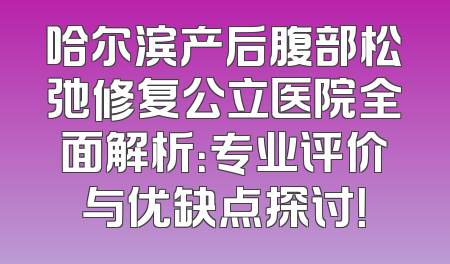 哈尔滨产后腹部松弛修复公立医院全面解析：专业评价与优缺点探讨！