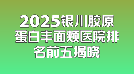 2025银川胶原蛋白丰面颊医院排名前五揭晓