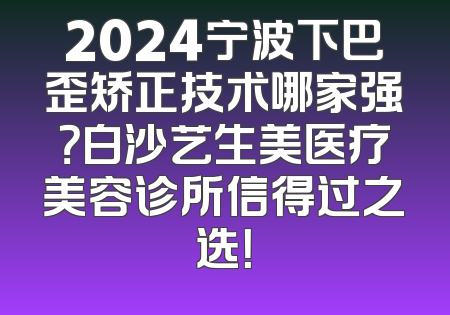 2024宁波下巴歪矫正技术哪家强？白沙艺生美医疗美容诊所信得过之选！