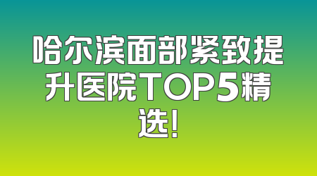 哈尔滨面部紧致提升医院TOP5精选！