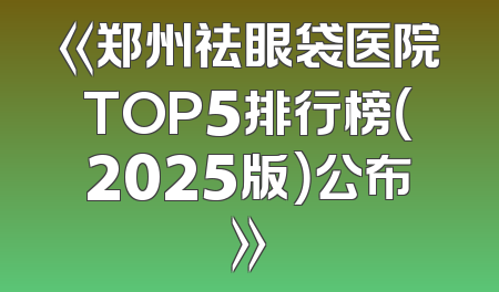 《郑州祛眼袋医院TOP5排行榜（2025版）公布》