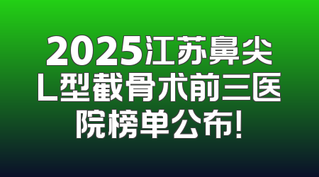 2025江苏鼻尖L型截骨术前三医院榜单公布！