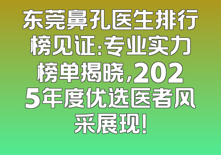东莞鼻孔医生排行榜见证：专业实力榜单揭晓，2025年度优选医者风采展现！