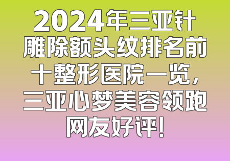 2024年三亚针雕除额头纹排名前十整形医院一览，三亚心梦美容领跑网友好评！
