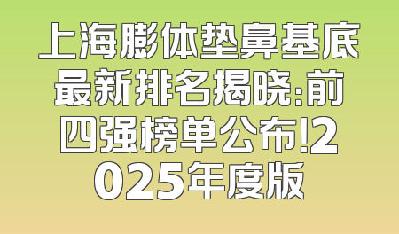 上海膨体垫鼻基底最新排名揭晓：前四强榜单公布！2025年度版
