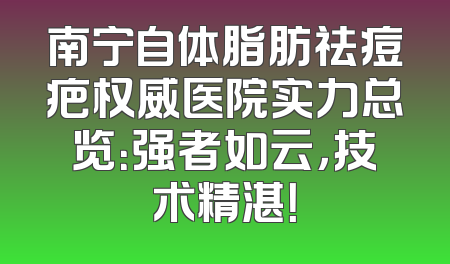 南宁自体脂肪祛痘疤权威医院实力总览：强者如云，技术精湛！