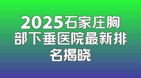2025石家庄胸部下垂医院最新排名揭晓