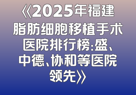 《2025年福建脂肪细胞移植手术医院排行榜：盛、中德、协和等医院领先》