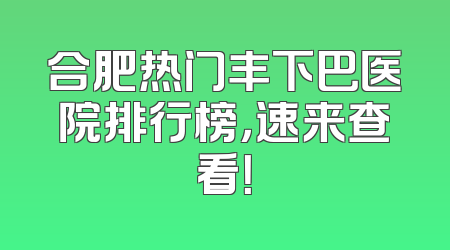 合肥热门丰下巴医院排行榜，速来查看！