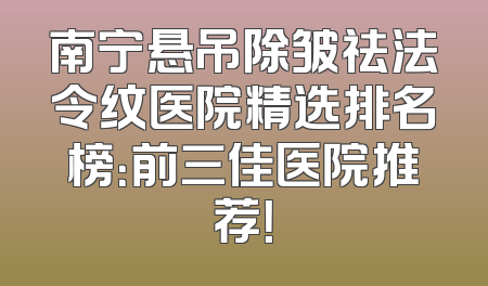 南宁悬吊除皱祛法令纹医院精选排名榜：前三佳医院推荐！