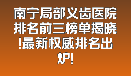 南宁局部义齿医院排名前三榜单揭晓！最新权威排名出炉！
