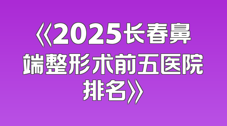 《2025长春鼻端整形术前五医院排名》