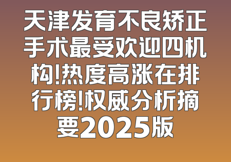 天津发育不良矫正手术最受欢迎四机构！热度高涨在排行榜！权威分析摘要2025版