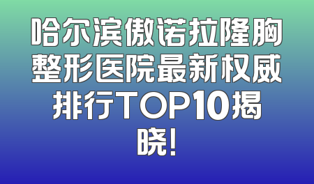 哈尔滨傲诺拉隆胸整形医院最新权威排行TOP10揭晓！