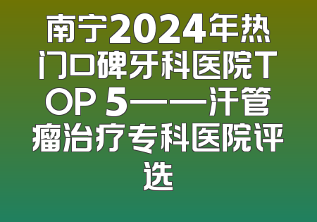 南宁2024年热门口碑牙科医院TOP 5——汗管瘤治疗专科医院评选