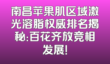南昌苹果肌区域激光溶脂权威排名揭秘：百花齐放竞相发展！