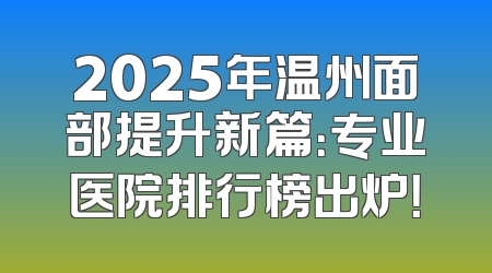 2025年温州面部提升新篇：专业医院排行榜出炉！