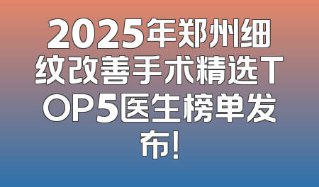 2025年郑州细纹改善手术精选TOP5医生榜单发布！