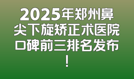 2025年郑州鼻尖下旋矫正术医院口碑前三排名发布！