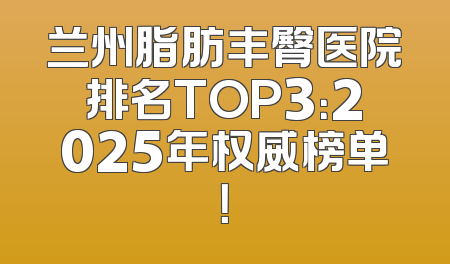 兰州脂肪丰臀医院排名TOP3：2025年权威榜单！