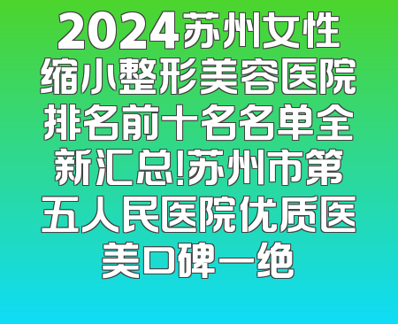 2024苏州女性缩小整形美容医院排名前十名名单全新汇总！苏州市第五人民医院优质医美口碑一绝