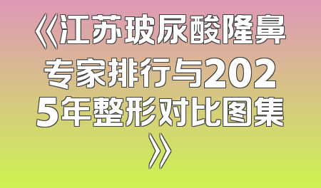 《江苏玻尿酸隆鼻专家排行与2025年整形对比图集》