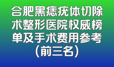 合肥黑痣疣体切除术整形医院权威榜单及手术费用参考（前三名）