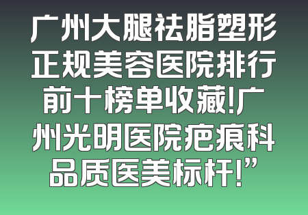 广州大腿祛脂塑形正规美容医院排行前十榜单收藏！广州光明医院疤痕科品质医美标杆！”
