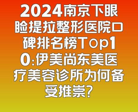 2024南京下眼睑提拉整形医院口碑排名榜Top10：伊美尚东美医疗美容诊所为何备受推崇？